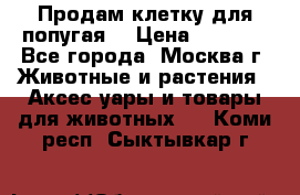 Продам клетку для попугая. › Цена ­ 3 000 - Все города, Москва г. Животные и растения » Аксесcуары и товары для животных   . Коми респ.,Сыктывкар г.